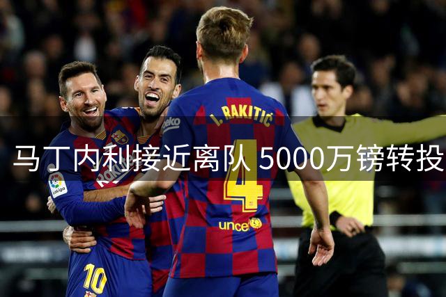 马丁内利接近离队 5000万镑转投利雅得新月